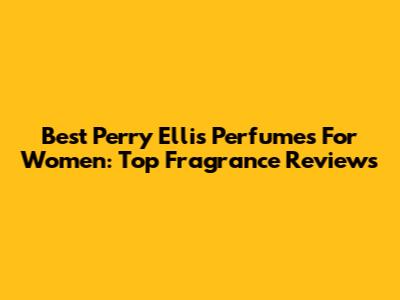 Best Perry Ellis Perfumes For Women: Top Fragrance Reviews