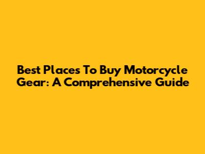 Best Places To Buy Motorcycle Gear: A Comprehensive Guide