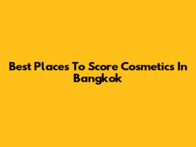 Best Places To Score Cosmetics In Bangkok