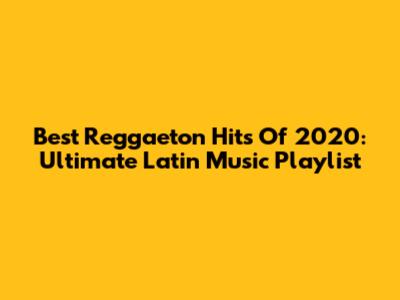Best Reggaeton Hits Of 2020: Ultimate Latin Music Playlist