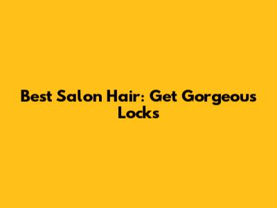 Best Salon Hair: Get Gorgeous Locks