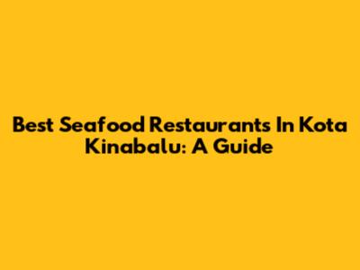 Best Seafood Restaurants In Kota Kinabalu: A Guide