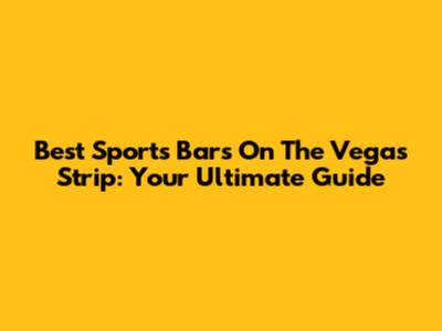 Best Sports Bars On The Vegas Strip: Your Ultimate Guide