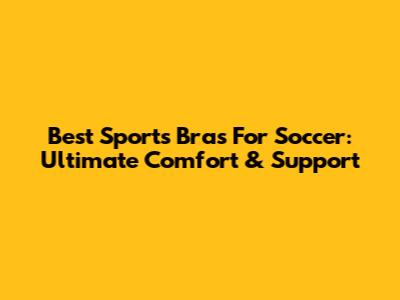 Best Sports Bras For Soccer: Ultimate Comfort & Support