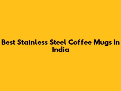 Best Stainless Steel Coffee Mugs In India