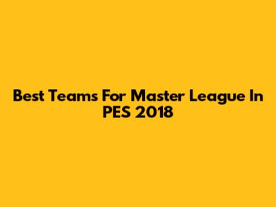 Best Teams For Master League In PES 2018