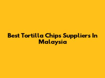 Best Tortilla Chips Suppliers In Malaysia