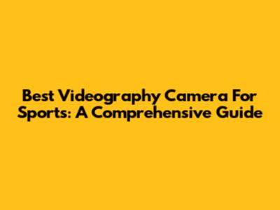 Best Videography Camera For Sports: A Comprehensive Guide