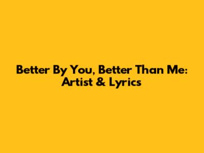Better By You, Better Than Me: Artist & Lyrics
