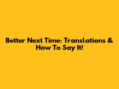 Better Next Time: Translations & How To Say It!