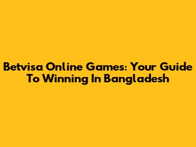 Betvisa Online Games: Your Guide To Winning In Bangladesh