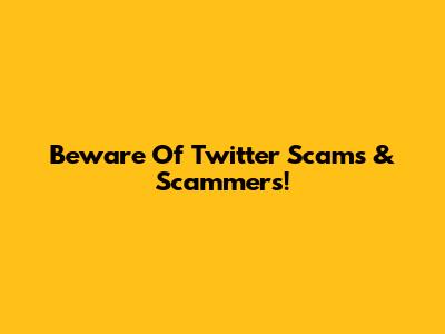 Beware Of Twitter Scams & Scammers!