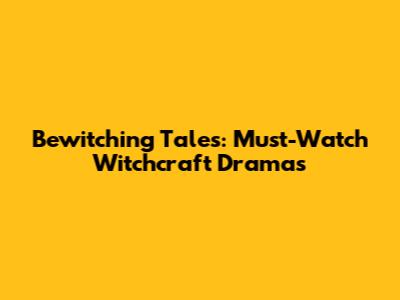Bewitching Tales: Must-Watch Witchcraft Dramas