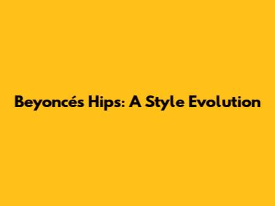 Beyoncé's Hips: A Style Evolution