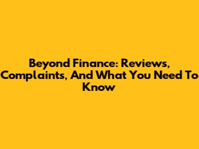 Beyond Finance: Reviews, Complaints, And What You Need To Know