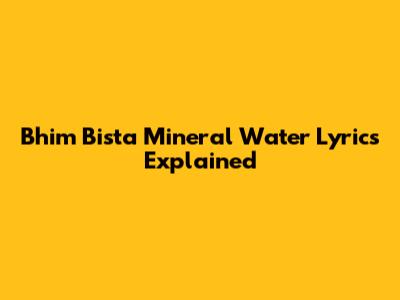 Bhim Bista Mineral Water Lyrics Explained