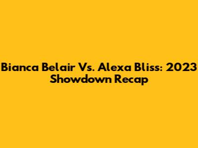 Bianca Belair Vs. Alexa Bliss: 2023 Showdown Recap