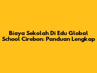 Biaya Sekolah Di Edu Global School Cirebon: Panduan Lengkap