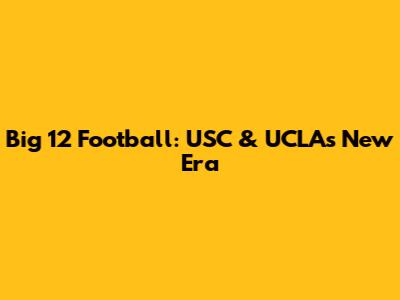 Big 12 Football: USC & UCLA's New Era