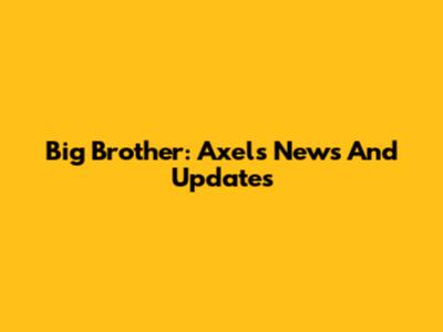 Big Brother: Axel's News And Updates