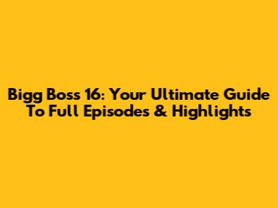 Bigg Boss 16: Your Ultimate Guide To Full Episodes & Highlights