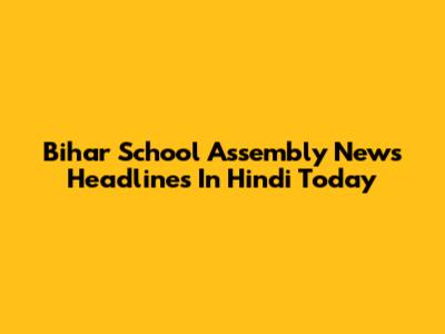 Bihar School Assembly News Headlines In Hindi Today