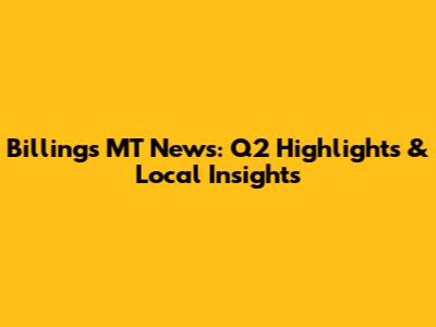 Billings MT News: Q2 Highlights & Local Insights
