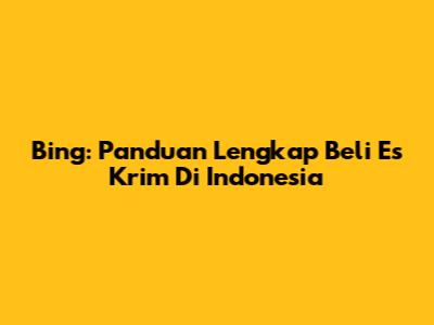 Bing: Panduan Lengkap Beli Es Krim Di Indonesia