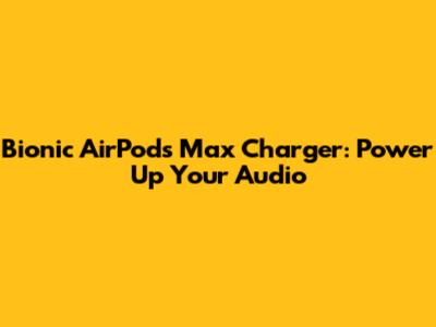 Bionic AirPods Max Charger: Power Up Your Audio