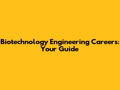 Biotechnology Engineering Careers: Your Guide