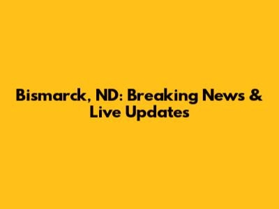 Bismarck, ND: Breaking News & Live Updates