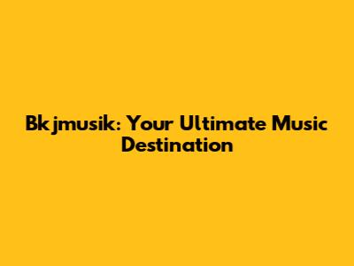 Bkjmusik: Your Ultimate Music Destination