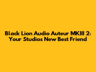 Black Lion Audio Auteur MKIII 2: Your Studio's New Best Friend