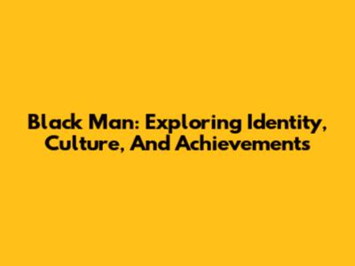 Black Man: Exploring Identity, Culture, And Achievements