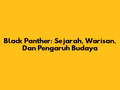 Black Panther: Sejarah, Warisan, Dan Pengaruh Budaya