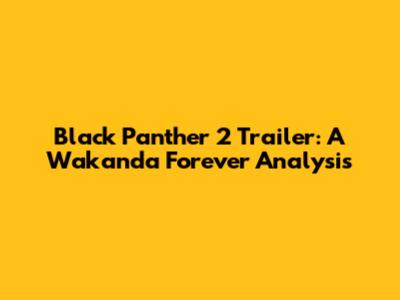 Black Panther 2 Trailer: A Wakanda Forever Analysis