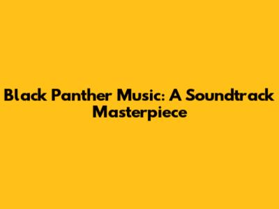 Black Panther Music: A Soundtrack Masterpiece