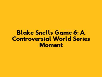 Blake Snell's Game 6: A Controversial World Series Moment