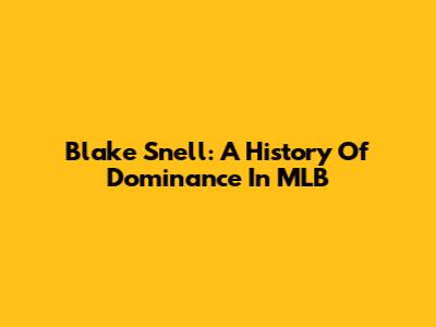 Blake Snell: A History Of Dominance In MLB