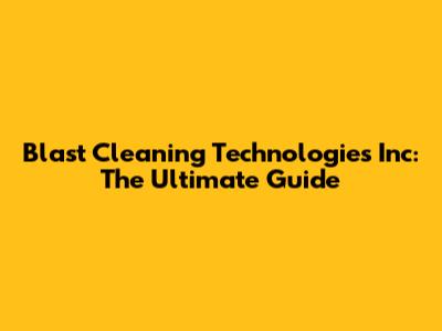 Blast Cleaning Technologies Inc: The Ultimate Guide