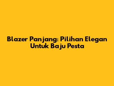 Blazer Panjang: Pilihan Elegan Untuk Baju Pesta