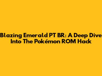 Blazing Emerald PT BR: A Deep Dive Into The Pokémon ROM Hack