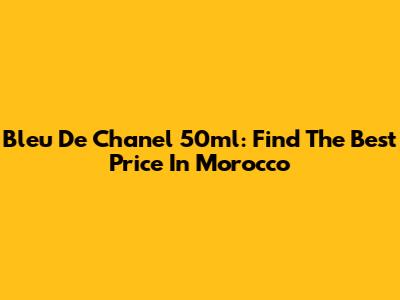 Bleu De Chanel 50ml: Find The Best Price In Morocco