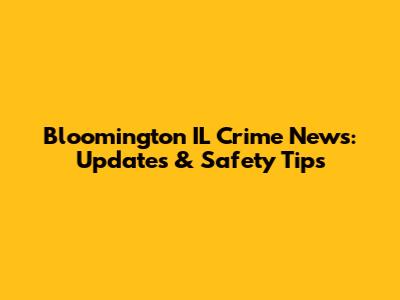 Bloomington IL Crime News: Updates & Safety Tips