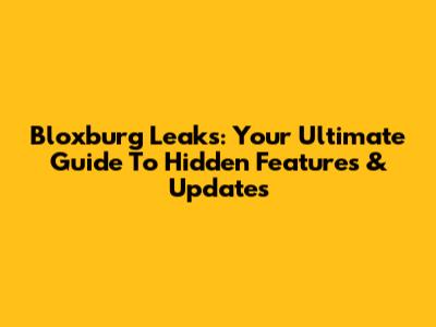 Bloxburg Leaks: Your Ultimate Guide To Hidden Features & Updates