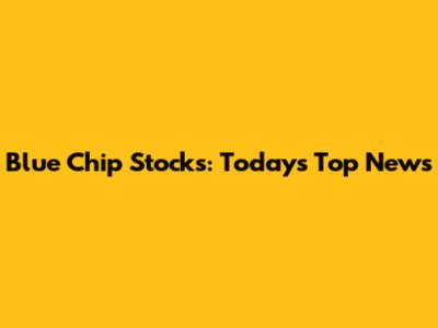 Blue Chip Stocks: Today's Top News