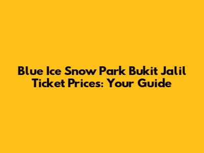 Blue Ice Snow Park Bukit Jalil Ticket Prices: Your Guide
