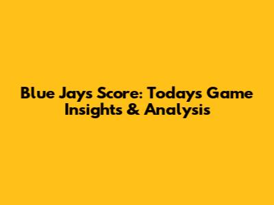 Blue Jays Score: Today's Game Insights & Analysis