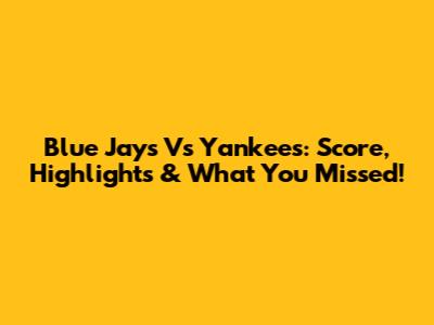 Blue Jays Vs Yankees: Score, Highlights & What You Missed!