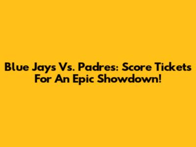 Blue Jays Vs. Padres: Score Tickets For An Epic Showdown!